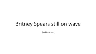 Britney Spears still on wave
And I am too
 
