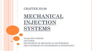 CHAPTER NO 09
MECHANICAL
INJECTION
SYSTEMS
TALHA BIN NADEEM
LECTURER
DEPARTMENT OF MECHANICAL ENGINEERING
NED UNIVERSITY OF ENGINEERING & TECHNOLOGY
 