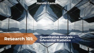 Research 101:
Quantitative Analysis –
Inferential Statistics
Harold Gamero
 