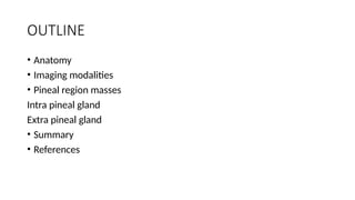 OUTLINE
• Anatomy
• Imaging modalities
• Pineal region masses
Intra pineal gland
Extra pineal gland
• Summary
• References
 