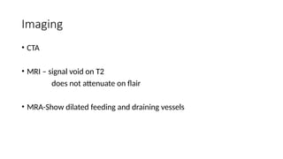 Imaging
• CTA
• MRI – signal void on T2
does not attenuate on flair
• MRA-Show dilated feeding and draining vessels
 