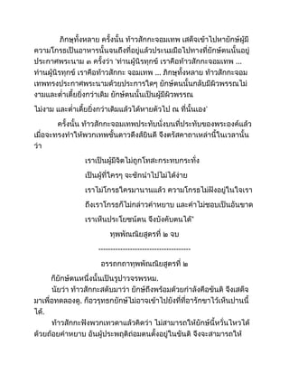 ภิกษุทั้งหลาย ครั้งนั้น ท้าวสักกะจอมเทพ เสด็จเข้าไปหายักษ์ผู้มี
ความโกรธเป็นอาหารนั้นจนถึงที่อยู่แล้วประนมมือไปทางที่ยักษ์ตนนั้นอยู่
ประกาศพระนาม ๓ ครั้งว่า ‘ท่านผู้นิรทุกข์ เราคือท้าวสักกะจอมเทพ ...
ท่านผู้นิรทุกข์ เราคือท้าวสักกะ จอมเทพ ... ภิกษุทั้งหลาย ท้าวสักกะจอม
เทพทรงประกาศพระนามด้วยประการใดๆ ยักษ์ตนนั้นกลับมีผิวพรรณไม่
งามและต่ำเตี้ยยิ่งกว่าเดิม ยักษ์ตนนั้นเป็นผู้มีผิวพรรณ
ไม่งาม และต่ำเตี้ยยิ่งกว่าเดิมแล้วได้หายตัวไป ณ ที่นั้นเอง’
ครั้งนั้น ท้าวสักกะจอมเทพประทับนั่งบนที่ประทับของพระองค์แล้ว
เมื่อจะทรงทำให้พวกเทพชั้นดาวดึงส์ยินดี จึงตรัสคาถาเหล่านี้ในเวลานั้น
ว่า
เราเป็นผู้มีจิตไม่ถูกโทสะกระทบกระทั่ง
เป็นผู้ที่ใครๆ จะชักนำไปไม่ได้ง่าย
เราไม่โกรธใครมานานแล้ว ความโกรธไม่ฝังอยู่ในใจเรา
ถึงเราโกรธก็ไม่กล่าวคำหยาบ และคำไม่ชอบเป็นอันขาด
เราเห็นประโยชน์ตน จึงบังคับตนได้”
ทุพพัณณิยสูตรที่ ๒ จบ
--------------------------------------
อรรถกถาทุพพัณณิยสูตรที่ ๒
ก็ยักษ์ตนหนึ่งนั้นเป็นรูปาวจรพรหม.
นัยว่า ท้าวสักกะสดับมาว่า ยักษ์ถึงพร้อมด้วยกำลังคือขันติ จึงเสด็จ
มาเพื่อทดลองดู. ก็อวรุทธกยักษ์ไม่อาจเข้าไปยังที่ที่อารักขาไว้เห็นปานนี้
ได้.
ท้าวสักกะฟังพวกเทวดาแล้วคิดว่า ไม่สามารถให้ยักษ์นี้หวั่นไหวได้
ด้วยถ้อยคำหยาบ อันผู้ประพฤติถ่อมตนตั้งอยู่ในขันติ จึงจะสามารถให้
 