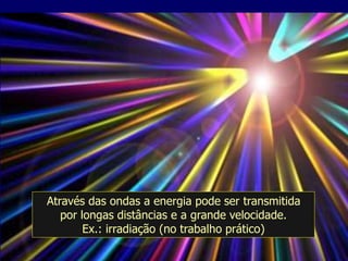 Através das ondas a energia pode ser transmitida
por longas distâncias e a grande velocidade.
Ex.: irradiação (no trabalho prático)
 