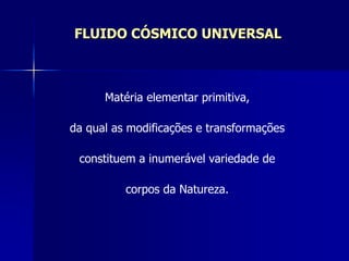 FLUIDO CÓSMICO UNIVERSAL
Matéria elementar primitiva,
da qual as modificações e transformações
constituem a inumerável variedade de
corpos da Natureza.
 