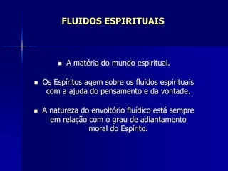 FLUIDOS ESPIRITUAIS
 A matéria do mundo espiritual.
 Os Espíritos agem sobre os fluidos espirituais
com a ajuda do pensamento e da vontade.
 A natureza do envoltório fluídico está sempre
em relação com o grau de adiantamento
moral do Espírito.
 