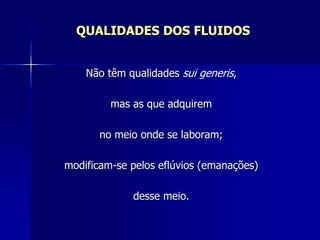 QUALIDADES DOS FLUIDOS
Não têm qualidades sui generis,
mas as que adquirem
no meio onde se laboram;
modificam-se pelos eflúvios (emanações)
desse meio.
 