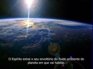 O Espírito extrai o seu envoltório do fluido ambiente do
planeta em que vai habitar.
 