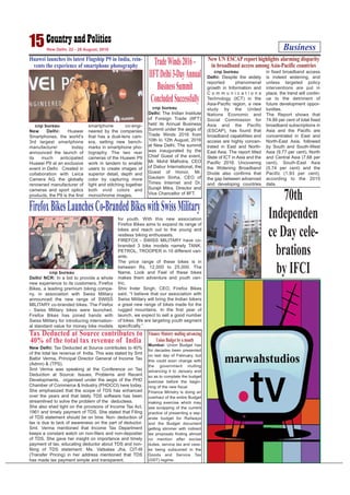 Business15New Delhi, 22 - 28 August, 2016
Huawei launches its latest Flagship P9 in India, rein-
vents the experience of smartphone photography
cnp bureau
New Delhi: Huawei
Smartphones, the world’s
3rd largest smartphone
manufacturer today
announced the launch of
its much anticipated
Huawei P9 at an exclusive
event in Delhi. Created in
collaboration with Leica
Camera AG, the globally
renowned manufacturer of
cameras and sport optics
products, the P9 is the first
smartphone co-engi-
neered by the companies
that has a dual-lens cam-
era, setting new bench-
marks in smartphone pho-
tography. The two rear
cameras of the Huawei P9
work in tandem to enable
users to create images of
superior detail, depth and
color by capturing more
light and stitching together
both vivid colors and
monochrome images.
cnp bureau
Delhi: Despite the widely
reported phenomenal
growth in Information and
C o m m u n i c a t i o n s
Technology (ICT) in the
Asia-Pacific region, a new
study by the United
Nations Economic and
Social Commission for
Asia and the Pacific
(ESCAP), has found that
broadband capabilities and
access are highly concen-
trated in East and North-
East Asia. The report titled
State of ICT in Asia and the
Pacific 2016: Uncovering
the Widening Broadband
Divide also confirms that
the gap between advanced
and developing countries
in fixed broadband access
is indeed widening, and
unless targeted policy
interventions are put in
place, the trend will contin-
ue to the detriment of
future development oppor-
tunities.
The Report shows that
74.89 per cent of total fixed
broadband subscriptions in
Asia and the Pacific are
concentrated in East and
North-East Asia, followed
by South and South-West
Asia (9.77 per cent), North
and Central Asia (7.68 per
cent), South-East Asia
(5.74 per cent) and the
Pacific (1.93 per cent),
according to the 2015
data.
New UN ESCAP report highlights alarming disparity
in broadband access among Asia-Pacific countries
cnp bureau
Delhi/ NCR: In a bid to provide a whole
new experience to its customers, Firefox
Bikes, a leading premium biking compa-
ny, in association with Swiss Military
announced the new range of SWISS
MILITARY co-branded bikes. The Firefox
- Swiss Military bikes were launched.
Firefox Bikes has joined hands with
Swiss Military for introducing internation-
al standard value for money bike models
for youth. With this new association
Firefox Bikes aims to expand its range of
bikes and reach out to the young and
restless biking enthusiasts.
FIREFOX - SWISS MILITARY have co-
branded 3 bike models namely TANK,
PETROL, TROOPER in 10 different vari-
ants.
The price range of these bikes is in
between Rs. 12,000 to 25,000. The
Name, Look and Feel of these bikes
makes them adventure and youth cen-
tric.
Shiv Inder Singh, CEO, Firefox Bikes
said, “I believe that our association with
Swiss Military will bring the Indian bikers
a great new range of bikes made for the
rugged mountains. In the first year of
launch, we expect to sell a good number
of bikes. We are targeting youth segment
specifically.”
FirefoxBikesLaunchesCo-BrandedBikeswithSwissMilitary
70th
Independen
ce Day cele-
brations
by IFCI
cnp bureau
Delhi: The Indian Institute
of Foreign Trade (IIFT)
held its Annual Business
Summit under the aegis of
Trade Winds 2016 from
10th to 12th August, 2016
at New Delhi. The summit
was inaugurated by the
Chief Guest of the event,
Mr. Mohit Malhotra, CEO
of Dabur International, the
Guest of Honor, Mr.
Gautam Sinha, CEO of
Times Internet and Dr.
Surajit Mitra, Director and
Vice Chancellor of IIFT.
TradeWinds2016–
IIFTDelhi3-DayAnnual
BusinessSummit
ConcludedSuccessfully
New Delhi: Tax Deducted at Source contributes to 40%
of the total tax revenue of India. This was stated by Smt
Balbir Verma, Principal Director General of Income Tax
(Admn) & (TPS).
Smt Verma was speaking at the Conference on Tax
Deduction at Source: Issues, Problems and Recent
Developments, organised under the aegis of the PHD
Chamber of Commerce & Industry (PHDCCI) here today.
She emphasized that the scope of TDS has enhanced
over the years and that lately TDS software has been
streamlined to solve the problem of the deductees.
She also shed light on the provisons of Income Tax Act,
1961 and timely payment of TDS. She stated that Filing
of TDS statement should be on time. Non- deduction of
tax is due to lack of awareness on the part of deductor.
Smt. Verma mentioned that Income Tax Department
keeps a constant watch on non-filers and non-depositer
of TDS. She gave her insight on importance and timely
payment of tax, educating deductor about TDS and non-
filing of TDS statement. Ms. Vatsalaa Jha, CIT-III
(Transfer Pricing) in her address mentioned that TDS
has made tax payment simple and transparent.
Tax Deducted at Source contributes to
40% of the total tax revenue of India
Photo: Binod Takiawala
Mumbai: Union Budget has
for decades been presented
on last day of February, but
this could soon change with
the government mulling
advancing it to January end
so as to complete the budget
exercise before the begin-
ning of the new fiscal.
Finance Ministry is doing an
overhaul of the entire Budget
making exercise which may
see scrapping of the current
practice of presenting a sep-
arate budget for Railways
and the Budget document
getting slimmer with indirect
tax proposals finding almost
no mention after excise
duties, service tax and cess-
es being subsumed in the
Goods and Service Tax
(GST) regime.
Finance Ministry mulling advancing
Union Budget by a month
 