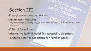 Section III
•Emerging Measures and Models
•Assessment measures -
http://www.psychiatry.org/practice/dsm/dsm5/online-assessment-
measures
•Cultural formulation
•Alternative DSM-5 model for personality disorders
•“Criteria Sets for Conditions for Further Study”
 