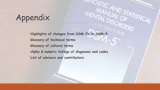 Appendix
•Highlights of changes from DSM-IV to DSM-5
•Glossary of technical terms
•Glossary of cultural terms
•Alpha & numeric listings of diagnoses and codes
•List of advisors and contributors
 