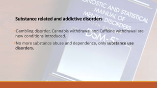 Substance related and addictive disorders
•Gambling disorder, Cannabis withdrawal and Caffeine withdrawal are
new conditions introduced.
•No more substance abuse and dependence, only substance use
disorders.
 