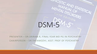 DSM-5
PRESENTER – DR.SRIRAM.R, FINAL YEAR MD PG IN PSYCHIATRY
CHAIRPERSON – DR.THENMOZHI, ASST. PROF OF PSYCHIATRY
 