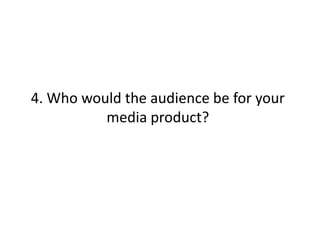 4. Who would the audience be for your
          media product?
 