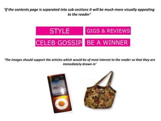 ‘If the contents page is separated into sub-sections it will be much more visually appealing
                                        to the reader’




‘The images should support the articles which would be of most interest to the reader so that they are
                                        immediately drawn in’
 