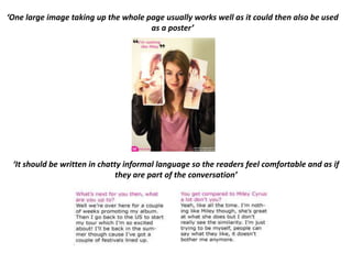 ‘One large image taking up the whole page usually works well as it could then also be used
                                      as a poster’




 ‘It should be written in chatty informal language so the readers feel comfortable and as if
                               they are part of the conversation’
 