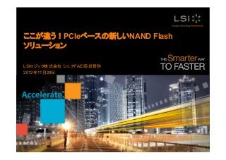 ここが違う！PCIeベースの新しいNAND Flash
ソリューション
LSIロジック株式会社 シニアFAE 岡田哲弥
2012年11月29日
 