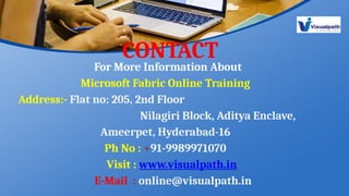For More Information About
Microsoft Fabric Online Training
Address:- Flat no: 205, 2nd Floor
Nilagiri Block, Aditya Enclave,
Ameerpet, Hyderabad-16
Ph No : +91-9989971070
Visit : www.visualpath.in
E-Mail : online@visualpath.in
CONTACT
 