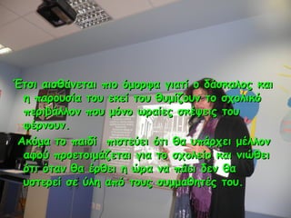 Έτσι αισθάνεται πιο όμορφα γιατί ο δάσκαλος και
η παρουσία του εκεί του θυμίζουν το σχολικό
περιβάλλον που μόνο ωραίες σκέ...