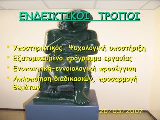 ΕΝΔΕΙΚΤΙΚΟΙ ΤΡΟΠΟΙ





Υποστηρικτικός. Ψυχολογική υποστήριξη
Εξατομικευμένο πρόγραμμα εργασίας
Ενοποιητική-εννοιολογι...