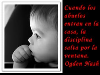 Cuando los abuelos entran en la casa, la disciplina salta por la ventana. Ogden Nash 