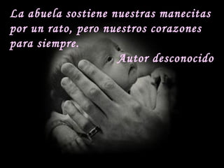 La abuela sostiene nuestras manecitas por un rato, pero nuestros corazones para siempre. Autor desconocido 