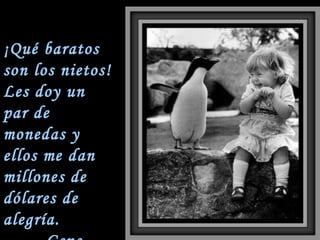¡Qué baratos son los nietos! Les doy un par de monedas y ellos me dan millones de dólares de alegría. Gene Perret 