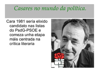  Casares no mundo da política.

Cara 1981 sería elixido
 candidato nas listas
 do PsdG-PSOE e
 comeza unha etapa
 máis centrada na
 crítica literaria
 