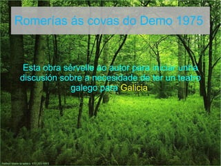 Romerías ás covas do Demo 1975


 Esta obra sérvelle ao autor para iniciar unha
discusión sobre a necesidade de ter un teatro
             galego para Galicia.
 