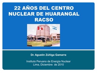 22 AÑOS DEL CENTRO
NUCLEAR DE HUARANGAL
       RACSO




        Dr. Agustin Zúñiga Gamarra

     Instituto Peruano de Energía Nuclear
            Lima, Diciembre de 2010
 