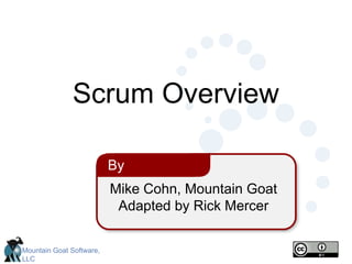 Mountain Goat Software,
LLC
Mike Cohn, Mountain Goat
Adapted by Rick Mercer
By
Scrum Overview
 
