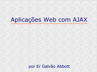 Aplicações Web com AJAX




     por Er Galvão Abbott
 