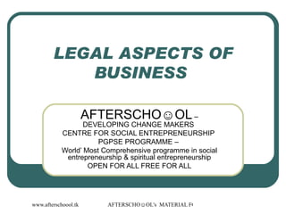 LEGAL ASPECTS OF BUSINESS  AFTERSCHO☺OL  – DEVELOPING CHANGE MAKERS  CENTRE FOR SOCIAL ENTREPRENEURSHIP  PGPSE PROGRAMME –  World’ Most Comprehensive programme in social entrepreneurship & spiritual entrepreneurship OPEN FOR ALL FREE FOR ALL 