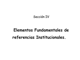 Elementos Fundamentales de referencias Institucionales. Sección IV 