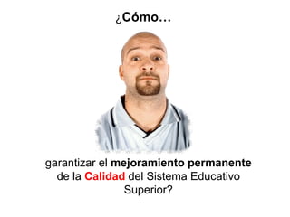 ¿ Cómo… garantizar el  mejoramiento   permanente  de la  Calidad  del Sistema Educativo Superior? 