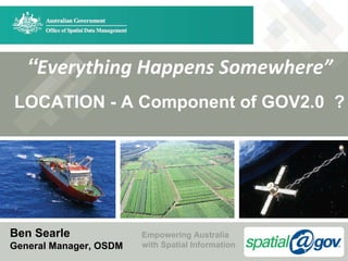 “Everything Happens Somewhere”
LOCATION - A Component of GOV2.0 ?




Ben Searle              Empowering Australia
General Manager, OSDM   with Spatial Information
 