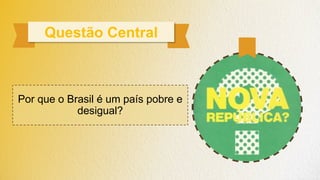 Questão Central
Por que o Brasil é um país pobre e
desigual?
 