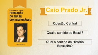 Caio Prado Jr.
Questão Central
Qual o sentido do Brasil?
Qual o sentido da História
Brasileira?
 