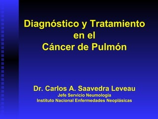 Diagnóstico y Tratamiento en el Cáncer de Pulmón Dr. Carlos A. Saavedra Leveau Jefe Servicio Neumología Instituto Nacional Enfermedades Neoplásicas 