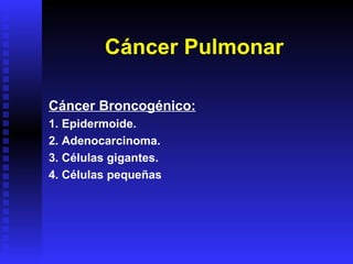 Cáncer Pulmonar Cáncer Broncogénico: 1. Epidermoide. 2. Adenocarcinoma. 3. Células gigantes. 4. Células pequeñas 