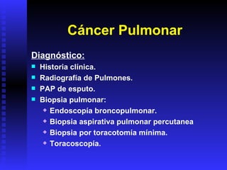 Cáncer Pulmonar Diagnóstico: Historia clínica. Radiografía de Pulmones. PAP de esputo. Biopsia pulmonar: Endoscopía broncopulmonar. Biopsia aspirativa pulmonar percutanea Biopsia por toracotomía mínima. Toracoscopía. 