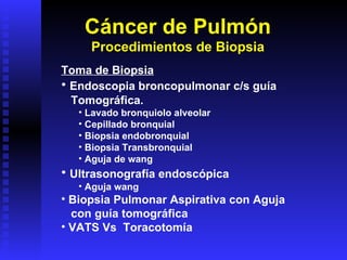Toma de Biopsia Endoscopia broncopulmonar c/s guía Tomográfica. Lavado bronquiolo alveolar Cepillado bronquial Biopsia endobronquial Biopsia Transbronquial Aguja de wang  Ultrasonografía endoscópica Aguja wang Biopsia Pulmonar Aspirativa con Aguja con guía tomográfica VATS Vs  Toracotomía Cáncer de Pulmón Procedimientos de Biopsia 