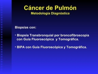 Cáncer de Pulmón Metodología Diagnóstica Biopsias con: Biopsia Transbronquial por broncofibroscopia con Guía Fluoroscópica  y Tomográfica. BIPA con Guía Fluoroscópica y Tomográfica. 