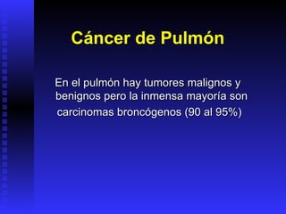 Cáncer de Pulmón En el pulmón hay tumores malignos y benignos pero la inmensa mayoría son  carcinomas broncógenos (90 al 95%) 