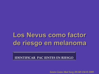 Los Nevus como factor de riesgo en melanoma<br />IDENTIFICAR  PAC IENTES EN RIESGO<br />SeminCutanMedSurg 28:149-156 © 200...
