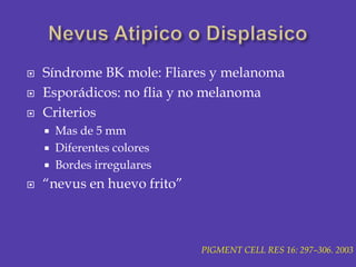 NevusAtipico o Displasico<br />Síndrome BK mole: Fliares y melanoma <br />Esporádicos: no flia y no melanoma<br />Criterio...