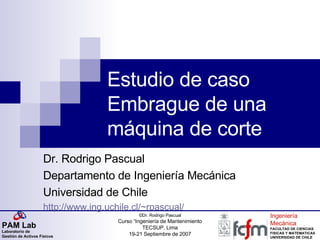 Estudio de caso Embrague de una máquina de corte Dr. Rodrigo Pascual Departamento de Ingeniería Mecánica Universidad de Chile http://www.ing.uchile.cl/ ~rpascual / 