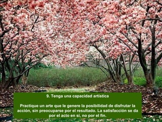 9. Tenga una capacidad artística Practique un arte que le genere la posibilidad de disfrutar la acción, sin preocuparse por el resultado. La satisfacción se da por el acto en sí, no por el fin. 
