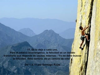 11. Se lo dejo a cada uno. Para el médico bioenergético, la felicidad es un estado transitorio que depende de causas externas: “Yo no debo buscar la felicidad, debo sentirla. es un camino de vida”.  Del 1 al 11 por Santiago Rojas 