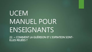 UCEM
MANUEL POUR
ENSEIGNANTS
22. ~ COMMENT LA GUÉRISON ET L’EXPIATION SONT-
ELLES RELIÉES ?
 