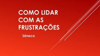 COMO LIDAR
COM AS
FRUSTRAÇÕES
Sêneca
 